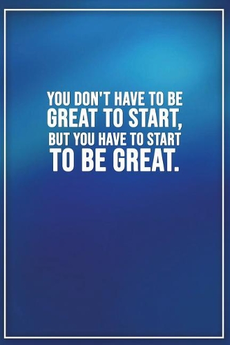 You Dont Have to Be Great to Start, But You Have to Start to Be Great