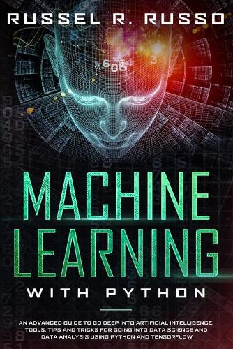 Machine Learning with Python: An Advanced Guide to Go Deep into Artificial Intelligence. Tools, Tips and Tricks for Going into Data Science and Data Analysis using Python and Ten