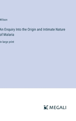 An Enquiry Into the Origin and Intimate Nature of Malaria: in large print