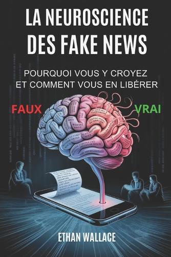 La Neuroscience Des Fake News: Pourquoi Vous y Croyez Et Comment Vous En Libérer