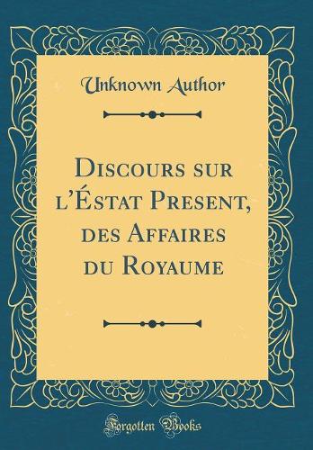 Discours sur l'Éstat Present, des Affaires du Royaume (Classic Reprint)