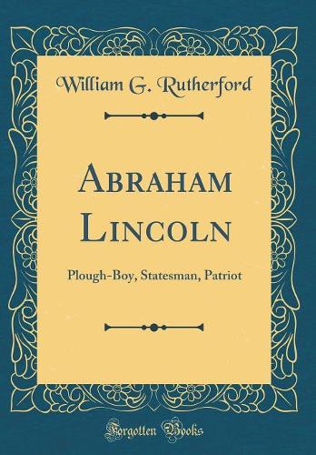 Abraham Lincoln: Plough-Boy, Statesman, Patriot (Classic Reprint)