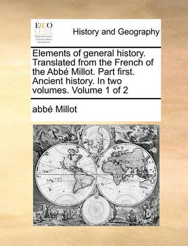 Elements of General History. Translated from the French of the ABBE Millot. Part First. Ancient History. in Two Volumes. Volume 1 of 2
