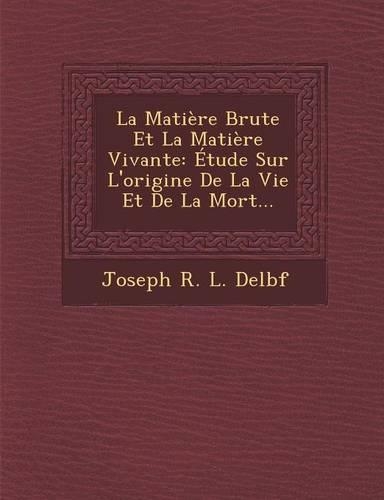 La Matiere Brute Et La Matiere Vivante: Etude Sur L'Origine de La Vie Et de La Mort...(French)