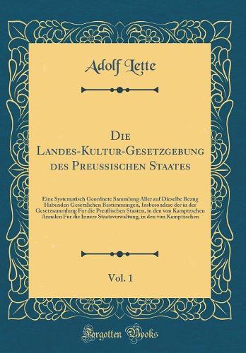 Die Landes-Kultur-Gesetzgebung Des Preußischen Staates, Vol. 1: Eine Systematisch Geordnete Sammlung Aller Auf Dieselbe Bezug Habenden Gesetzlichen Bestimmungen, Insbesondere Der in Der Gesetzsammlung Fur Die Pre