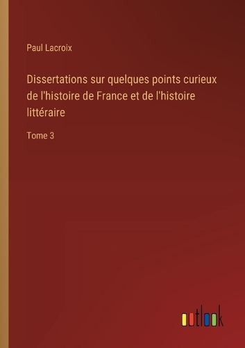 Dissertations sur quelques points curieux de l'histoire de France et de l'histoire littéraire: Tome 3