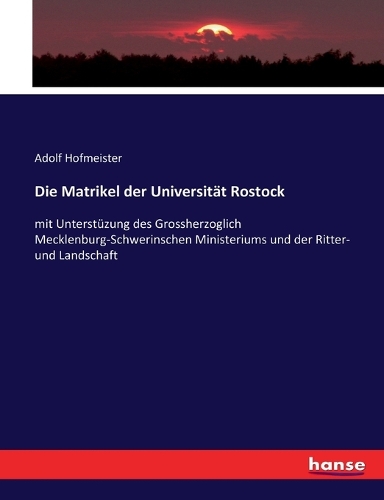 Die Matrikel der Universität Rostock: mit Unterstüzung des Grossherzoglich Mecklenburg-Schwerinschen Ministeriums und der Ritter- und Landschaft