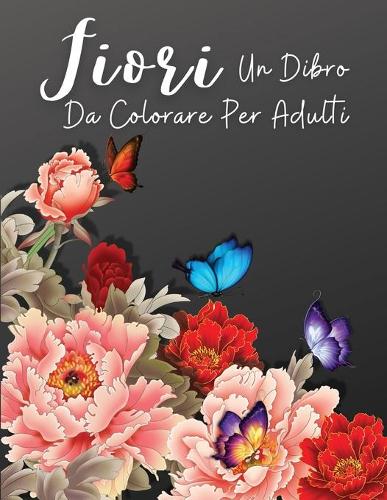 Fiori: Un Libro da Colorare Floreale per Adulti, rilassamento e sollievo dallo stress disegni floreali, ansietà libri da colorare per adulti