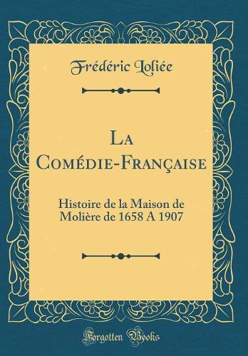 La Comédie-Française: Histoire de la Maison de Molière de 1658 A 1907 (Classic Reprint)