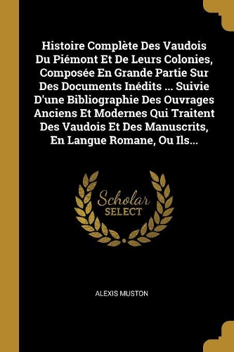 Histoire Complète Des Vaudois Du Piémont Et De Leurs Colonies, Composée En Grande Partie Sur Des Documents Inédits ... Suivie D'une Bibliographie Des Ouvrages Anciens Et Modernes Qui Traitent Des Vaudois Et Des Manuscrits, En Langue Romane, Ou Ils.