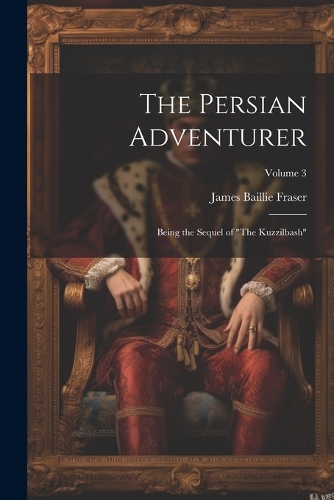 The Persian Adventurer: Being the Sequel of "The Kuzzilbash"; Volume 3