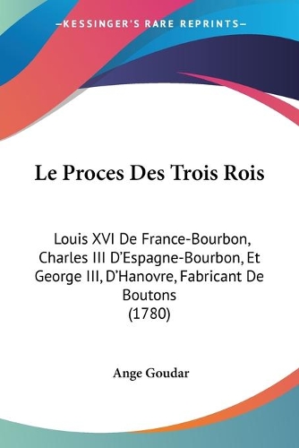 Le Proces Des Trois Rois: Louis XVI De France-Bourbon, Charles III D'Espagne-Bourbon, Et George III, D'Hanovre, Fabricant De Boutons (1780)(English)
