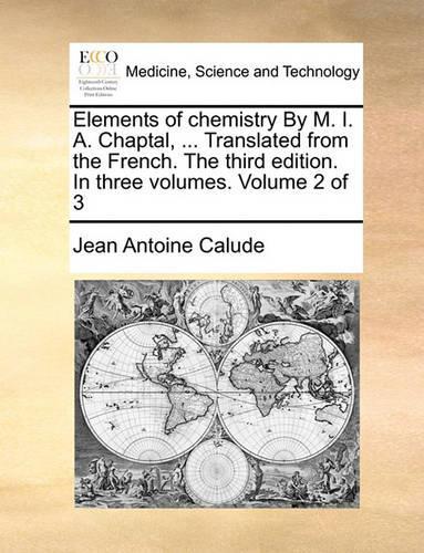 Elements of Chemistry by M. I. A. Chaptal, ... Translated from the French. the Third Edition. in Three Volumes. Volume 2 of 3