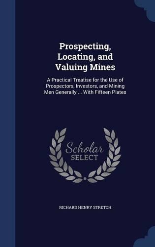 Prospecting, Locating, and Valuing Mines: A Practical Treatise for the Use of Prospectors, Investors, and Mining Men Generally ... With Fifteen Plates(English)