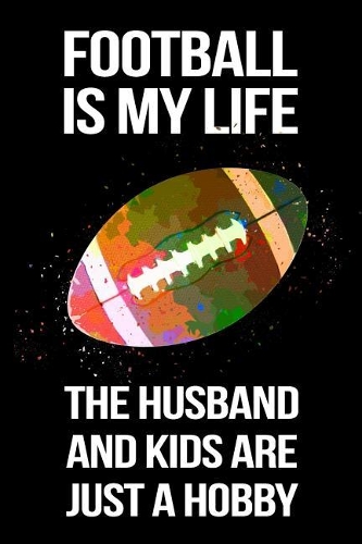 Football Is My Life The Husband And Kids Are Just A Hobby