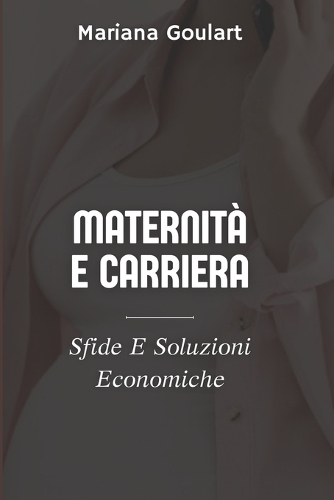 Maternità E Carriera: Sfide E Soluzioni Economiche(Economia Femminile: Empowerment Delle Donne, Trasformazione Delle Economie)