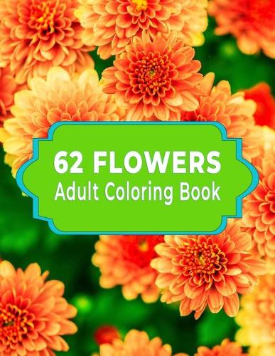 62 Flowers Adult Coloring Book: Adult Coloring Book with beautiful realistic flowers, bouquets, floral designs, roses, leaves, spring, and summer
