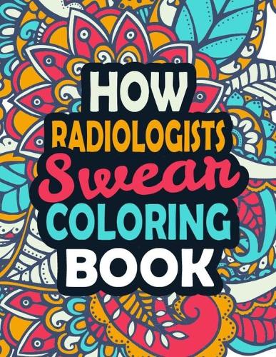 How Radiologists Swear Coloring Book: Stress Relief Radiologists Gift Idea- Funny, Irreverent, Clean Swear Word Coloring Book For Radiologists - Irreverent Swear Coloring Book for Radiol