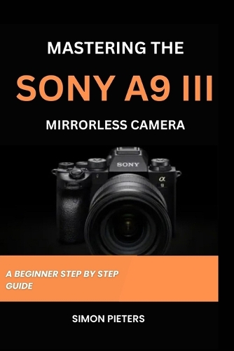 Mastering the Sony A9 III Mirrorless Camera: A Beginner Step by Step Guide