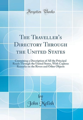 The Traveller's Directory Through the United States: Containing a Description of All the Principal Roads Through the United States, With Copious Remarks on the Rivers and Other Objects (Classic Reprint)