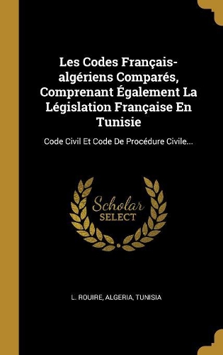 Les Codes Français-algériens Comparés, Comprenant Également La Législation Française En Tunisie: Code Civil Et Code De Procédure Civile...