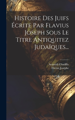 Histoire Des Juifs Écrite Par Flavius Joseph Sous Le Titre Antiquitez Judaïques...