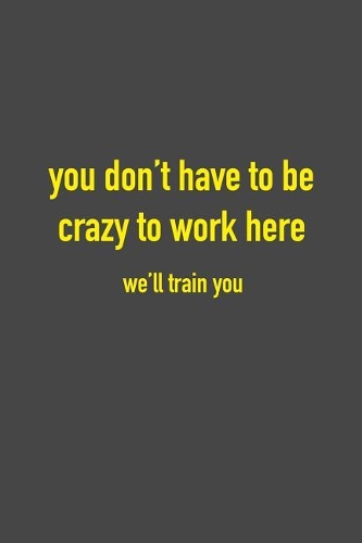 You Don't Have To Be Crazy To Work Here We'll Train You