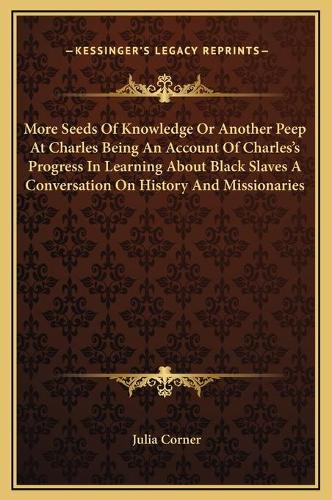 More Seeds Of Knowledge Or Another Peep At Charles Being An Account Of Charles's Progress In Learning About Black Slaves A Conversation On History And Missionaries