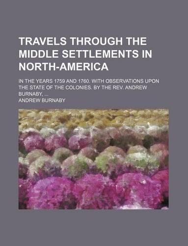Travels Through the Middle Settlements in North-America; In the Years 1759 and 1760. with Observations Upon the State of the Colonies. by the REV. and