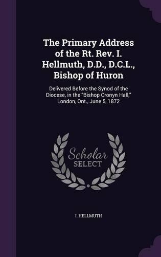 The Primary Address of the Rt. Rev. I. Hellmuth, D.D., D.C.L., Bishop of Huron: Delivered Before the Synod of the Diocese, in the Bishop Cronyn Hall, London, Ont., June 5, 1872