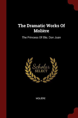 The Dramatic Works Of Molière: The Princess Of Elis. Don Juan