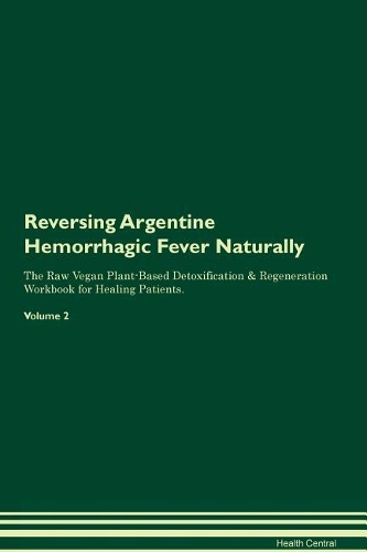 Reversing Argentine Hemorrhagic Fever Naturally The Raw Vegan Plant-Based Detoxification & Regeneration Workbook for Healing Patients. Volume 2
