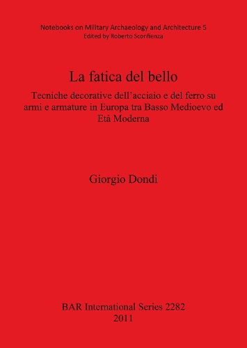 La Fatica Del Bello: Tecniche decorative dell'acciaio e del ferro su armi e armature in Europa tra Basso Medioevo ed Età Moderna(BAR International)