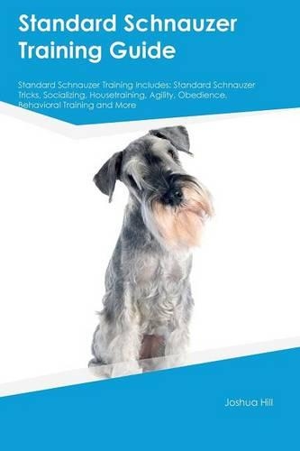 Standard Schnauzer Training Guide Standard Schnauzer Training Includes: Standard Schnauzer Tricks, Socializing, Housetraining, Agility, Obedience, Behavioral Training and More(English)