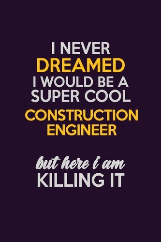 I Never Dreamed I Would Be A Super cool Construction Engineer But Here I Am Killing It: Career journal, notebook and writing journal for encouraging men, women and kids. A framework for building your career.