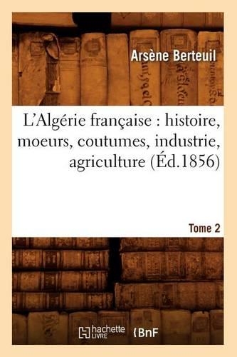 L'Algérie Française: Histoire, Moeurs, Coutumes, Industrie, Agriculture. Tome 2 (Éd.1856): (Histoire)
