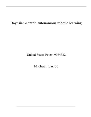 Bayesian-centric autonomous robotic learning: United States Patent 9984332