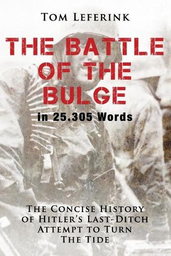 The Battle of The Bulge in 25.305 Words: The Concise History of Hitler's Last-Ditch Attempt to Turn The Tide