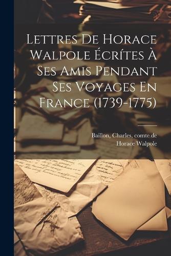 Lettres De Horace Walpole Écrítes À Ses Amis Pendant Ses Voyages En France (1739-1775)