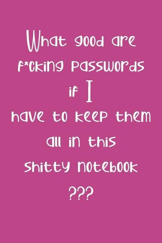 What Good are F*cking Passwords if I Have to Keep Them all in this Shitty Notebook