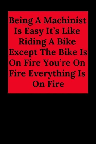 Being a Machinist Is Easy It's Like Riding a Bike Except the Bike Is on Fire You're on Fire Everything Is on Fire
