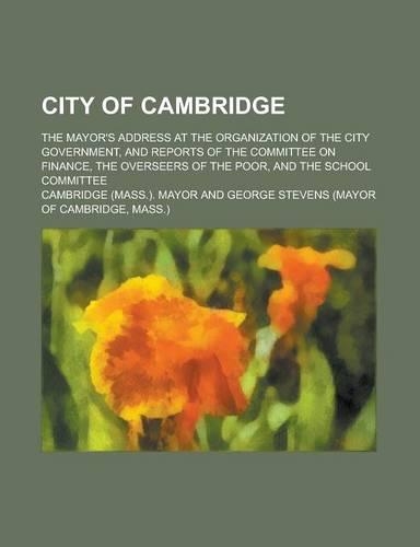 City of Cambridge; The Mayor's Address at the Organization of the City Government, and Reports of the Committee on Finance, the Overseers of the Poor, and the School Committee