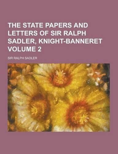 The State Papers and Letters of Sir Ralph Sadler, Knight-Banneret Volume 2
