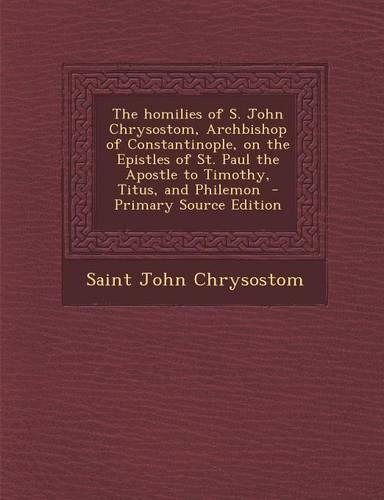 The Homilies of S. John Chrysostom, Archbishop of Constantinople, on the Epistles of St. Paul the Apostle to Timothy, Titus, and Philemon: (English)