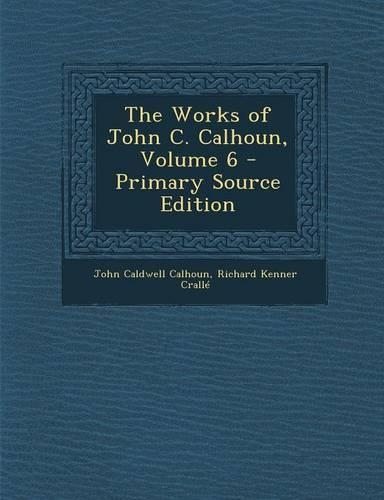 The Works of John C. Calhoun, Volume 6 - Primary Source Edition