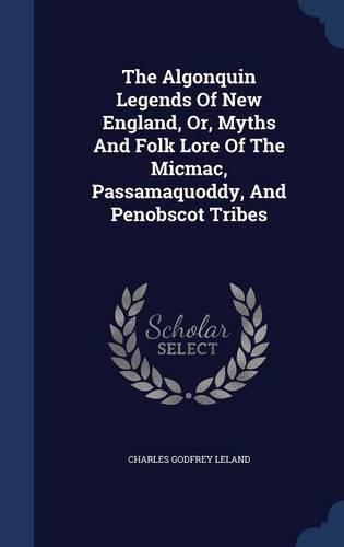 The Algonquin Legends Of New England, Or, Myths And Folk Lore Of The Micmac, Passamaquoddy, And Penobscot Tribes