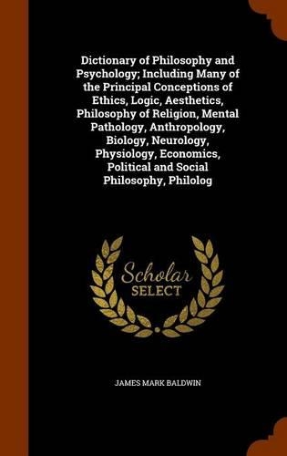 Dictionary of Philosophy and Psychology; Including Many of the Principal Conceptions of Ethics, Logic, Aesthetics, Philosophy of Religion, Mental Pathology, Anthropology, Biology, Neurology, Physiology, Economics, Political and Social Philosophy, P: (English)