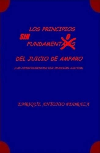 LOS PRINCIPIOS SIN FUNDAMENTO DEL JUICIO DE AMPARO. (Las jurisprudencias que deniegan justicia)