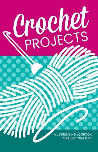 Crochet Projects: A Journaling Logbook for Fiber Crafters