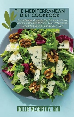 The Mediterranean Diet Cookbook: Crash Course Guide To The Easiest And Most Delicious Recipes To Boost Your Wellbeing By Living And Eating Healthy Every Day